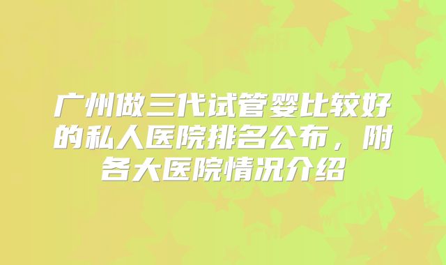 广州做三代试管婴比较好的私人医院排名公布,附各大医院情况介绍