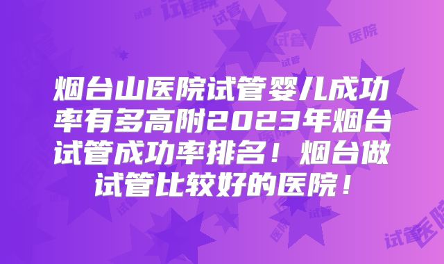 烟台山医院试管婴儿成功率有多高附2023年烟台试管成功率排名！烟台做试管比较好的医院！