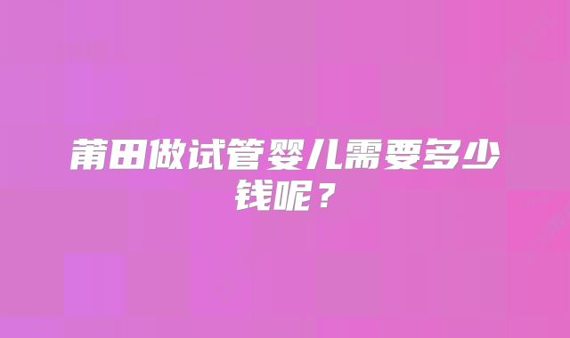 莆田做试管婴儿需要多少钱呢？