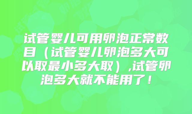 试管婴儿可用卵泡正常数目(试管婴儿卵泡多大可以取最小多大取),试管卵泡多大就不能用了!