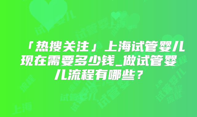 「热搜关注」上海试管婴儿现在需要多少钱_做试管婴儿流程有哪些?
