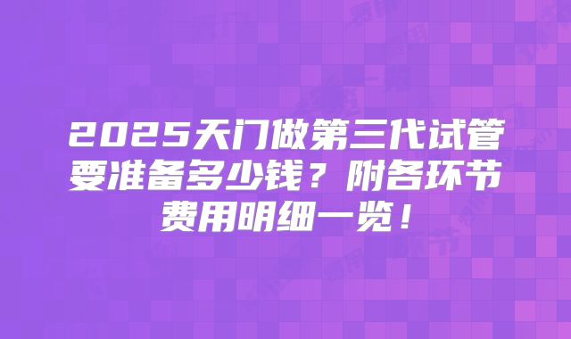 2025天门做第三代试管要准备多少钱?附各环节费用明细一览!