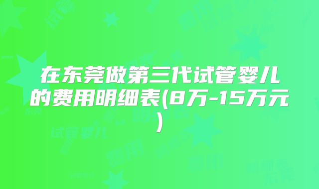 在东莞做第三代试管婴儿的费用明细表(8万-15万元)