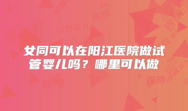 女同可以在阳江医院做试管婴儿吗？哪里可以做