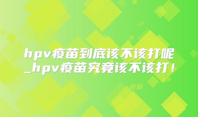 hpv疫苗到底该不该打呢_hpv疫苗究竟该不该打！