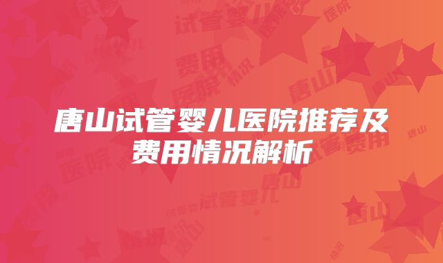 唐山试管婴儿医院推荐及费用情况解析