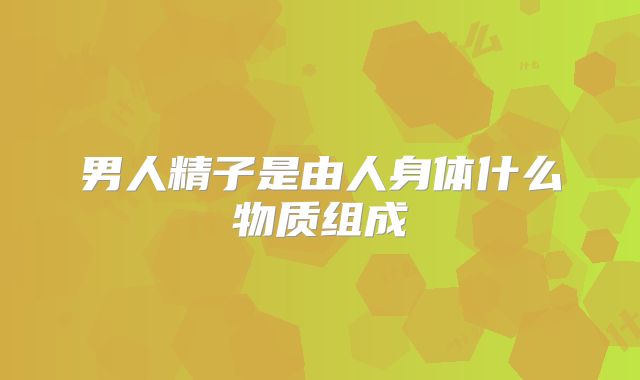 男人精子是由人身体什么物质组成