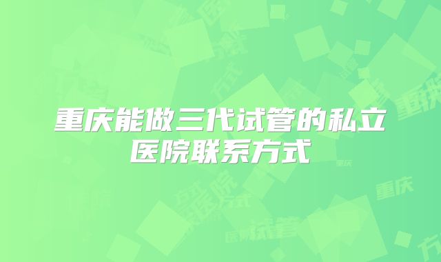 重庆能做三代试管的私立医院联系方式