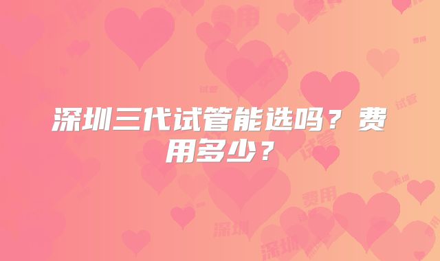 深圳三代试管能选吗?费用多少?