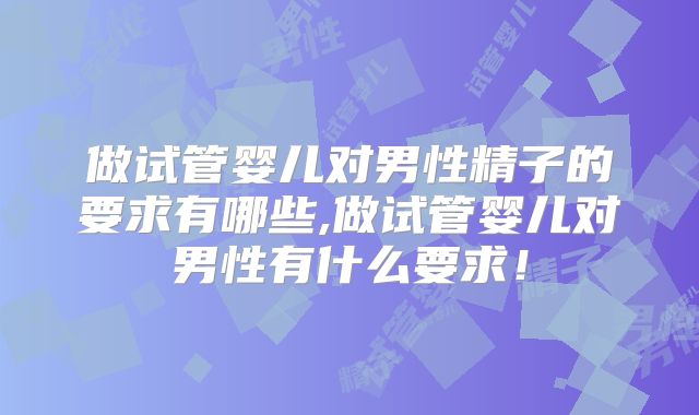 做试管婴儿对男性精子的要求有哪些,做试管婴儿对男性有什么要求!