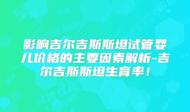 影响吉尔吉斯斯坦试管婴儿价格的主要因素解析-吉尔吉斯斯坦生育率！