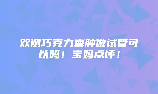 双侧巧克力囊肿做试管可以吗！宝妈点评！