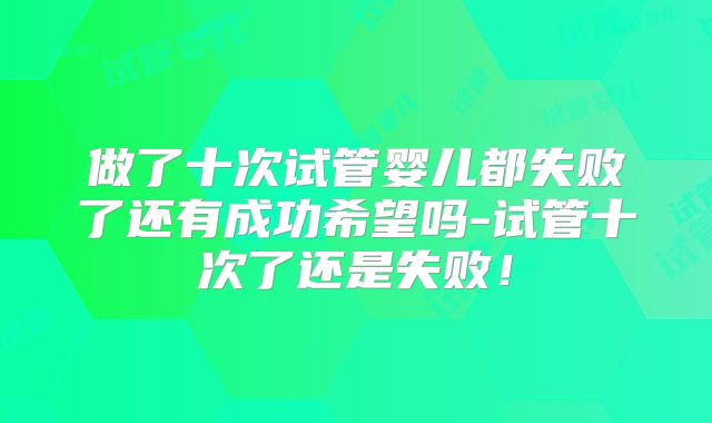 做了十次试管婴儿都失败了还有成功希望吗-试管十次了还是失败！