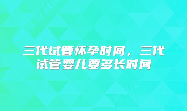 三代试管怀孕时间,三代试管婴儿要多长时间