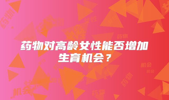 药物对高龄女性能否增加生育机会？