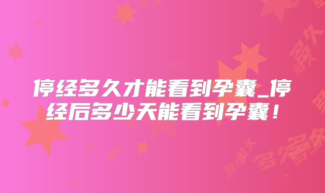 停经多久才能看到孕囊_停经后多少天能看到孕囊!