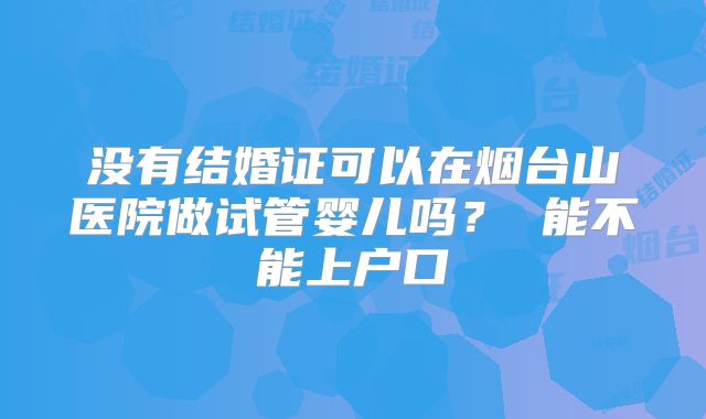 没有结婚证可以在烟台山医院做试管婴儿吗？ 能不能上户口