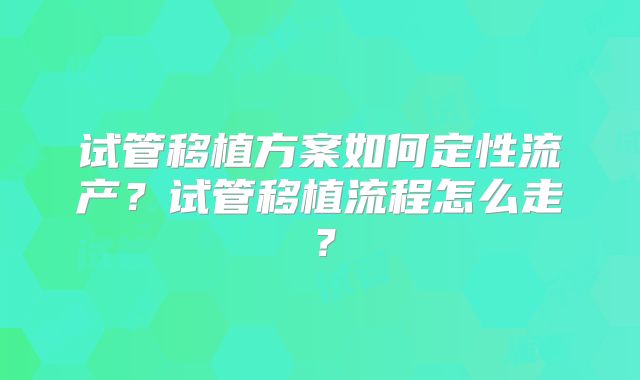 试管移植方案如何定性流产?试管移植流程怎么走?