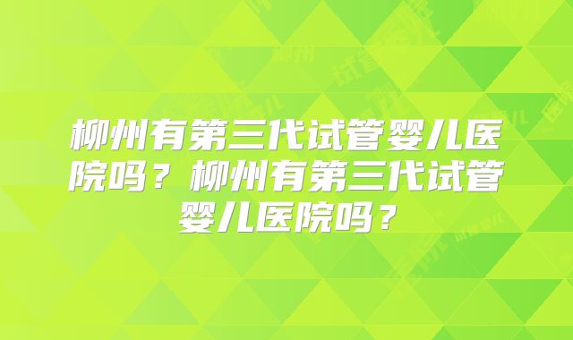 柳州有第三代试管婴儿医院吗?柳州有第三代试管婴儿医院吗?