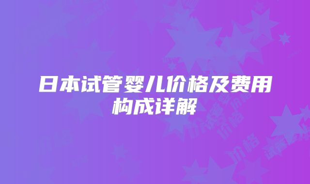 日本试管婴儿价格及费用构成详解