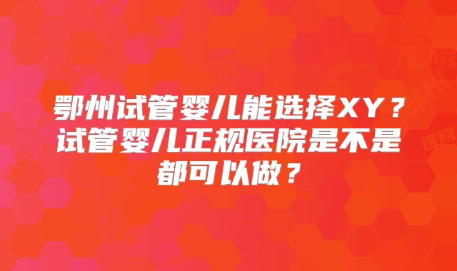 鄂州试管婴儿能选择XY？试管婴儿正规医院是不是都可以做？