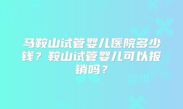 马鞍山试管婴儿医院多少钱?鞍山试管婴儿可以报销吗?