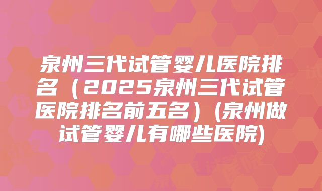 泉州三代试管婴儿医院排名（2025泉州三代试管医院排名前五名）(泉州做试管婴儿有哪些医院)
