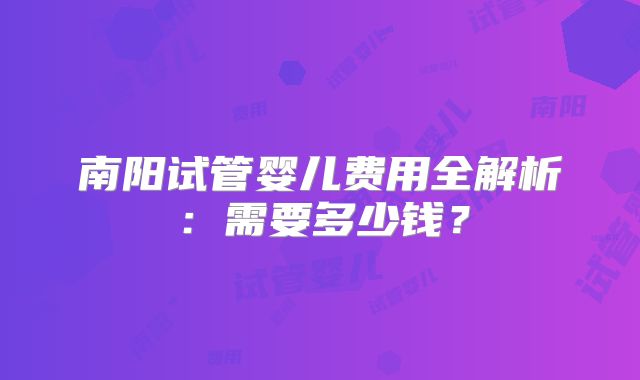 南阳试管婴儿费用全解析:需要多少钱?