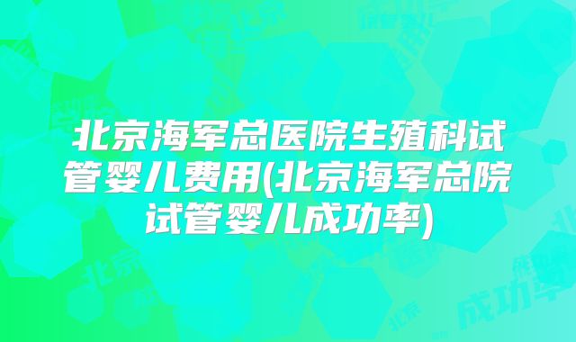 北京海军总医院生殖科试管婴儿费用(北京海军总院试管婴儿成功率)