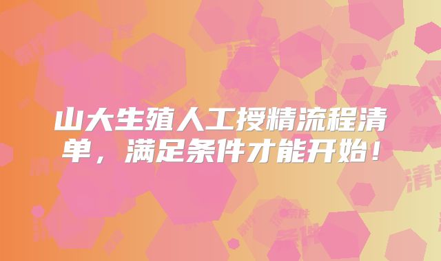 山大生殖人工授精流程清单，满足条件才能开始！