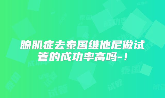 腺肌症去泰国维他尼做试管的成功率高吗-！