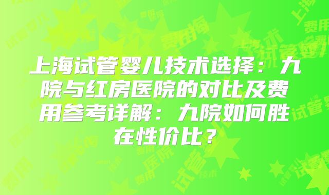 上海试管婴儿技术选择：九院与红房医院的对比及费用参考详解：九院如何胜在性价比？