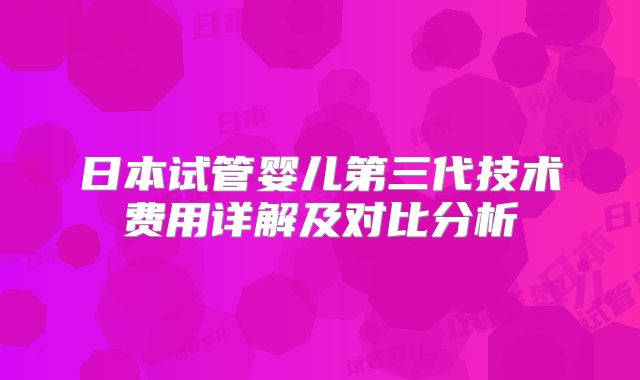 日本试管婴儿第三代技术费用详解及对比分析