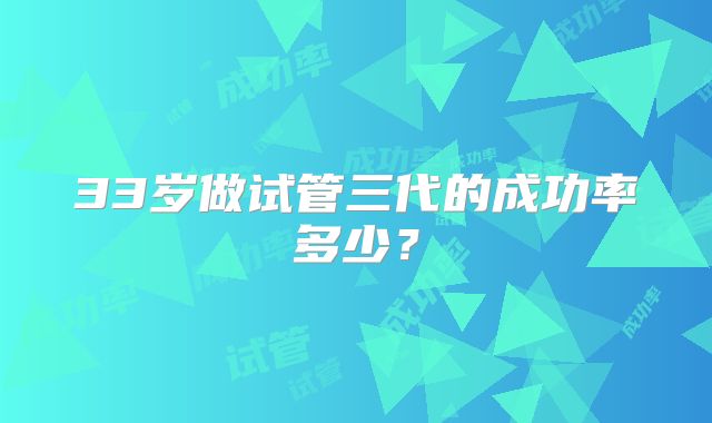 33岁做试管三代的成功率多少？