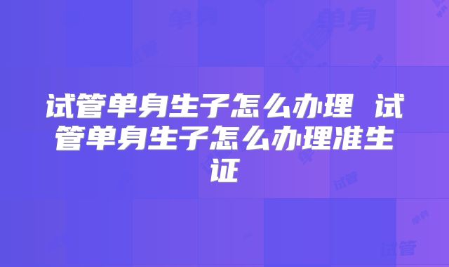试管单身生子怎么办理 试管单身生子怎么办理准生证