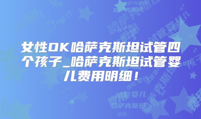 女性OK哈萨克斯坦试管四个孩子_哈萨克斯坦试管婴儿费用明细！