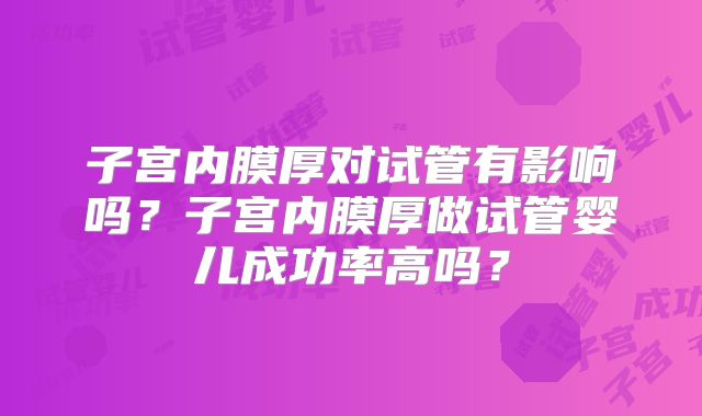 子宫内膜厚对试管有影响吗？子宫内膜厚做试管婴儿成功率高吗？