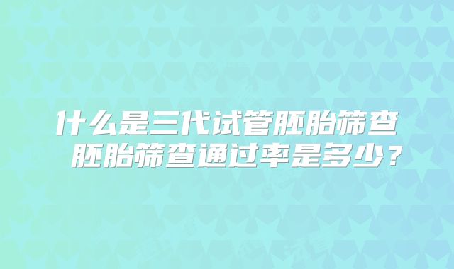 什么是三代试管胚胎筛查 胚胎筛查通过率是多少？