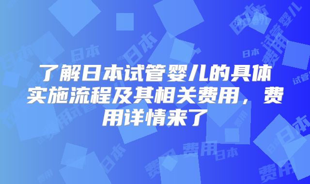 了解日本试管婴儿的具体实施流程及其相关费用，费用详情来了