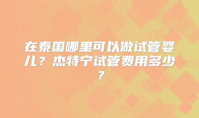 在泰国哪里可以做试管婴儿?杰特宁试管费用多少?