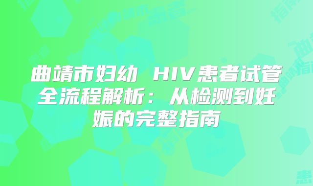 曲靖市妇幼 HIV患者试管全流程解析:从检测到妊娠的完整指南