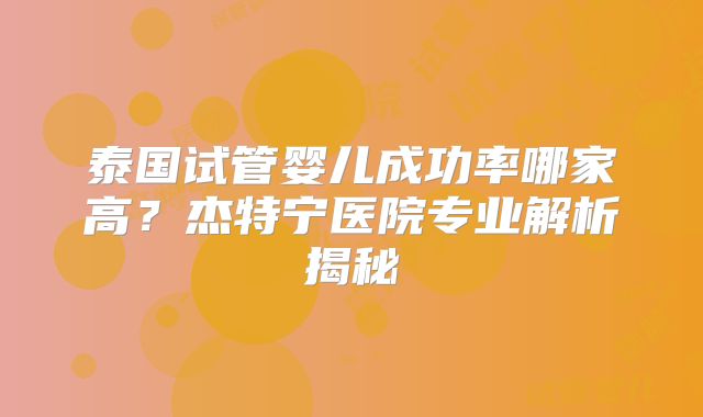 泰国试管婴儿成功率哪家高？杰特宁医院专业解析揭秘