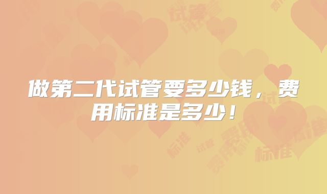 做第二代试管要多少钱,费用标准是多少!