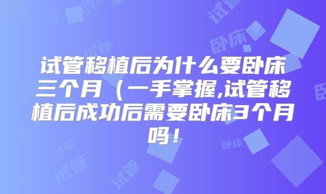 试管移植后为什么要卧床三个月(一手掌握,试管移植后成功后需要卧床3个月吗!