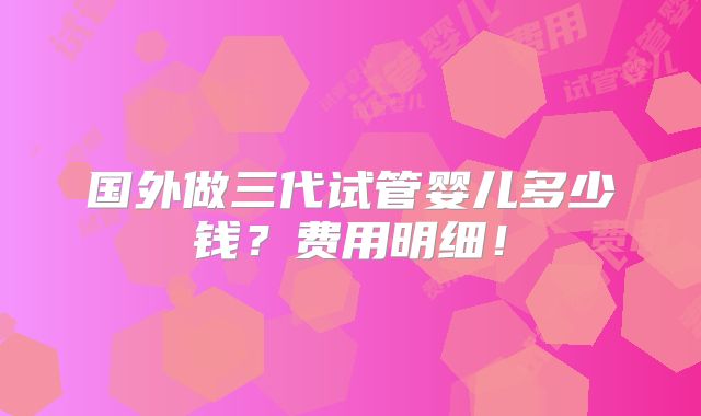 国外做三代试管婴儿多少钱？费用明细！