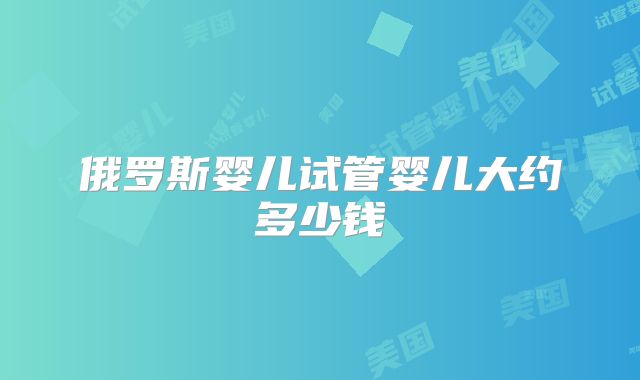 俄罗斯婴儿试管婴儿大约多少钱