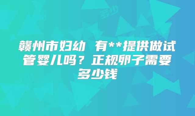 赣州市妇幼 有**提供做试管婴儿吗？正规卵子需要多少钱