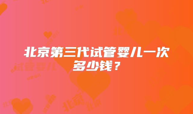 北京第三代试管婴儿一次多少钱？