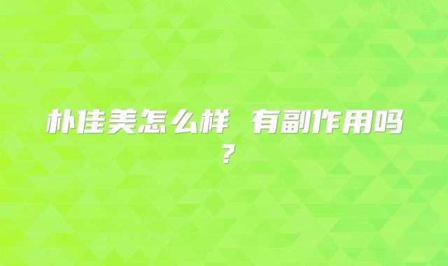 朴佳美怎么样 有副作用吗？