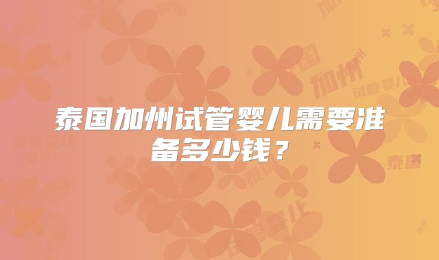 泰国加州试管婴儿需要准备多少钱?